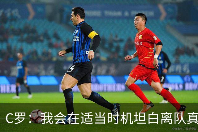 C罗：我会在适当时机坦白离队真相，先别着急哦！